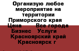 Организую любое мероприятие на территории Приморского края. › Цена ­ 1 - Все города Бизнес » Услуги   . Красноярский край,Красноярск г.